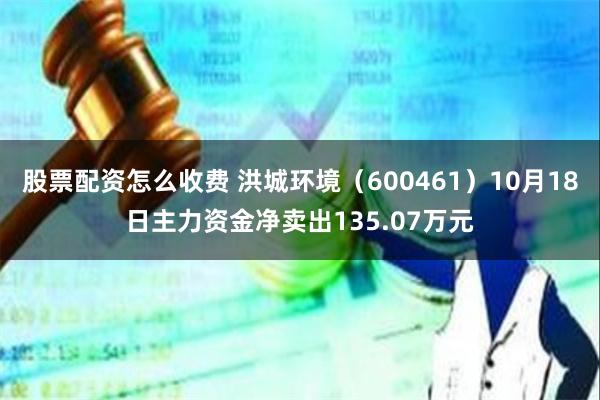 股票配资怎么收费 洪城环境（600461）10月18日主力资金净卖出135.07万元