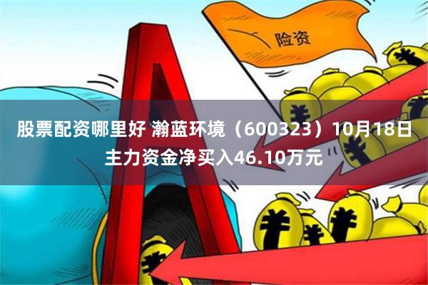 股票配资哪里好 瀚蓝环境（600323）10月18日主力资金净买入46.10万元