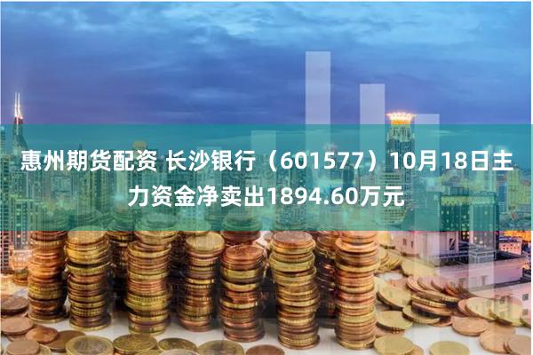 惠州期货配资 长沙银行（601577）10月18日主力资金净卖出1894.60万元