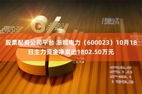 股票配资公司平台 浙能电力（600023）10月18日主力资金净卖出1802.50万元