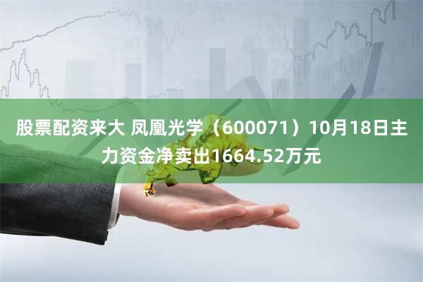 股票配资来大 凤凰光学（600071）10月18日主力资金净卖出1664.52万元
