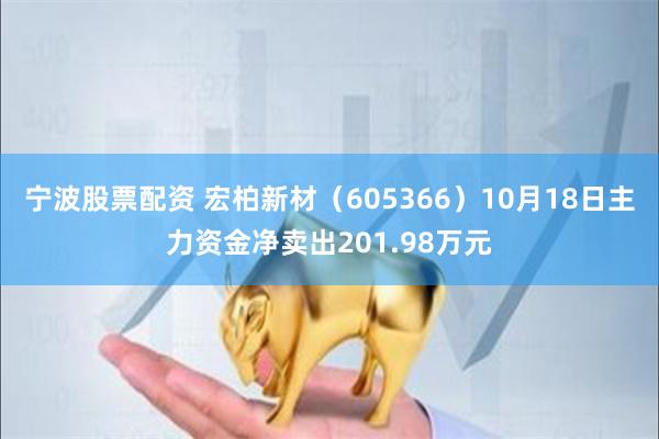 宁波股票配资 宏柏新材（605366）10月18日主力资金净卖出201.98万元
