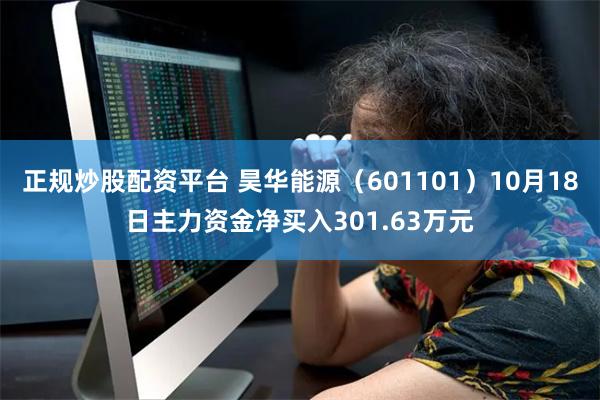 正规炒股配资平台 昊华能源（601101）10月18日主力资金净买入301.63万元