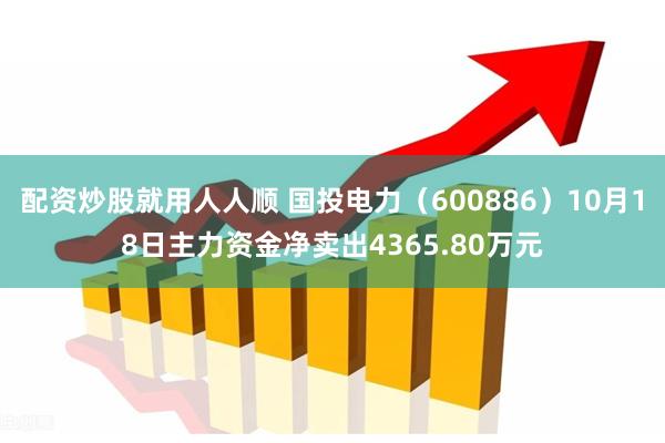 配资炒股就用人人顺 国投电力（600886）10月18日主力资金净卖出4365.80万元