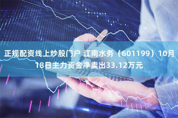正规配资线上炒股门户 江南水务（601199）10月18日主力资金净卖出33.12万元