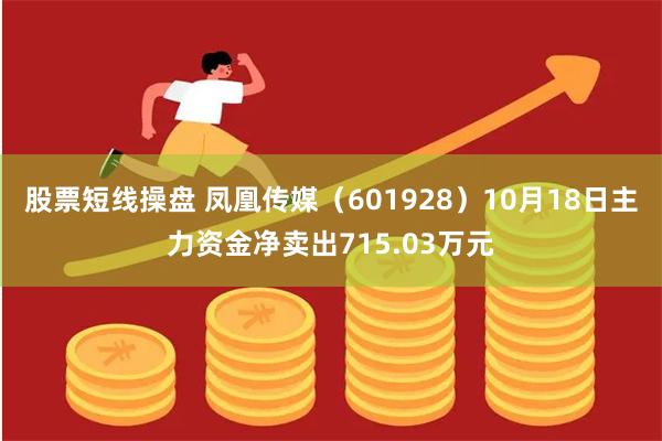 股票短线操盘 凤凰传媒（601928）10月18日主力资金净卖出715.03万元