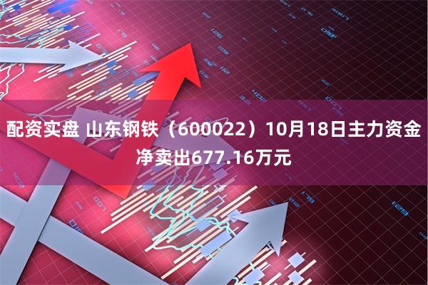配资实盘 山东钢铁（600022）10月18日主力资金净卖出677.16万元