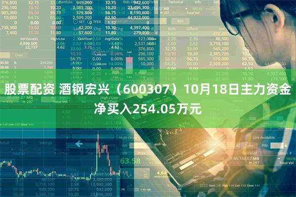 股票配资 酒钢宏兴（600307）10月18日主力资金净买入254.05万元
