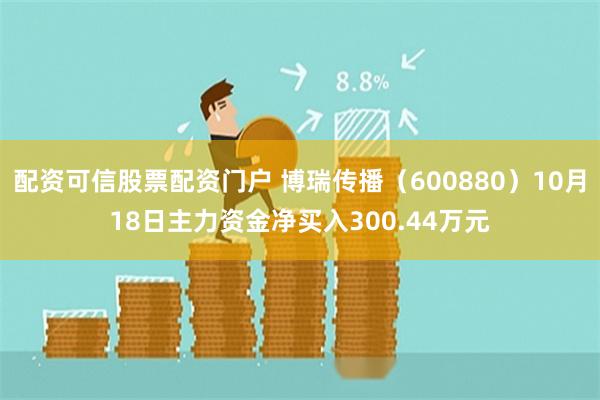 配资可信股票配资门户 博瑞传播（600880）10月18日主力资金净买入300.44万元