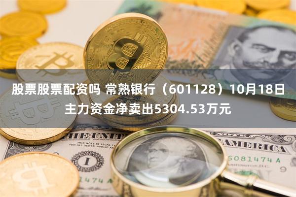 股票股票配资吗 常熟银行（601128）10月18日主力资金净卖出5304.53万元