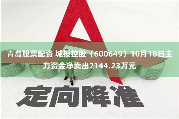 青岛股票配资 城投控股（600649）10月18日主力资金净卖出2144.23万元