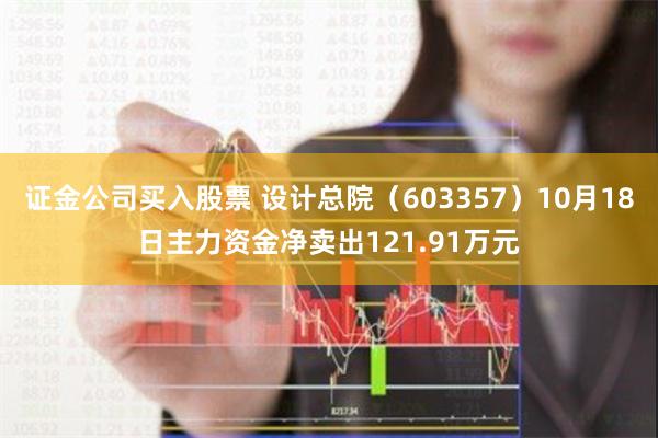 证金公司买入股票 设计总院（603357）10月18日主力资金净卖出121.91万元