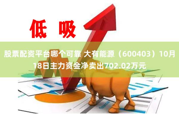 股票配资平台哪个可靠 大有能源（600403）10月18日主力资金净卖出702.02万元
