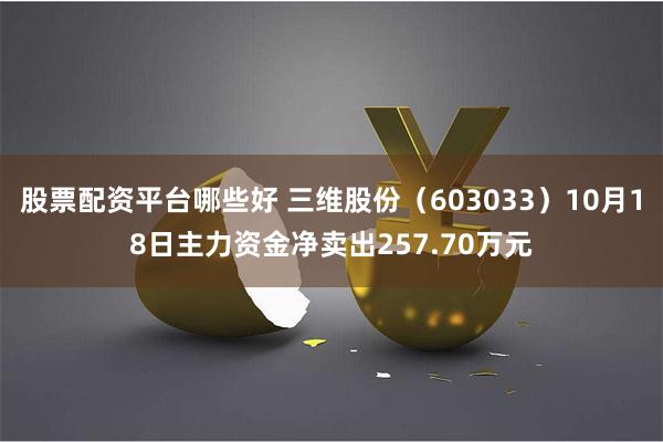股票配资平台哪些好 三维股份（603033）10月18日主力资金净卖出257.70万元