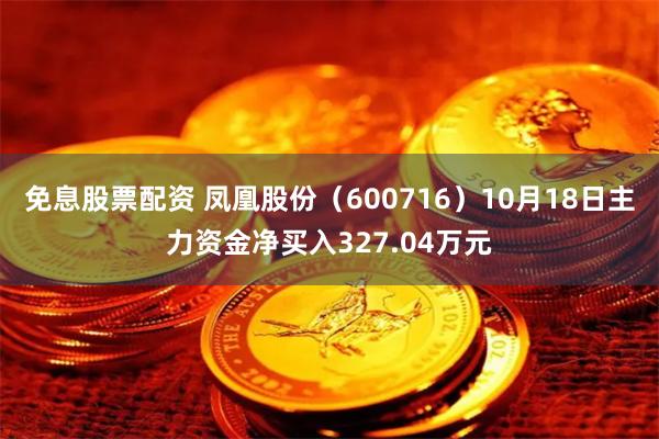 免息股票配资 凤凰股份（600716）10月18日主力资金净买入327.04万元