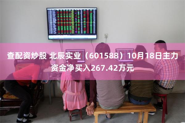 查配资炒股 北辰实业（601588）10月18日主力资金净买入267.42万元