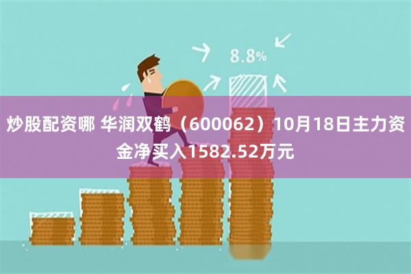 炒股配资哪 华润双鹤（600062）10月18日主力资金净买入1582.52万元
