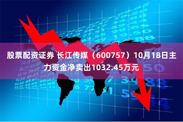 股票配资证券 长江传媒（600757）10月18日主力资金净卖出1032.45万元