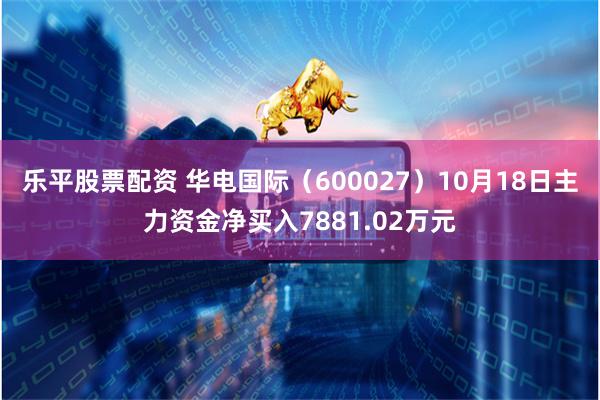 乐平股票配资 华电国际（600027）10月18日主力资金净买入7881.02万元