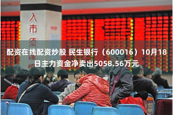 配资在线配资炒股 民生银行（600016）10月18日主力资金净卖出5058.56万元