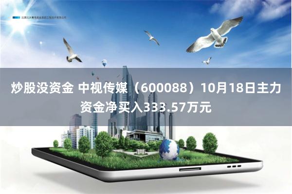 炒股没资金 中视传媒（600088）10月18日主力资金净买入333.57万元