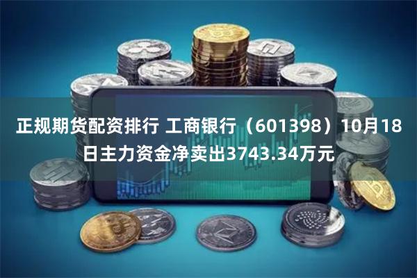 正规期货配资排行 工商银行（601398）10月18日主力资金净卖出3743.34万元