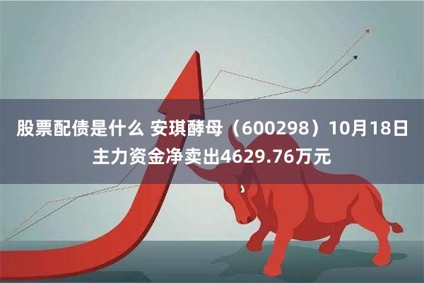 股票配债是什么 安琪酵母（600298）10月18日主力资金净卖出4629.76万元