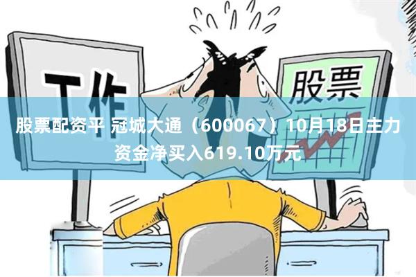股票配资平 冠城大通（600067）10月18日主力资金净买入619.10万元