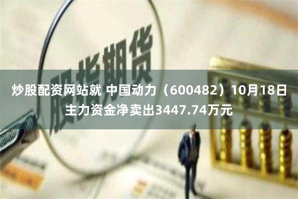 炒股配资网站就 中国动力（600482）10月18日主力资金净卖出3447.74万元
