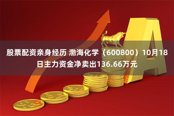 股票配资亲身经历 渤海化学（600800）10月18日主力资金净卖出136.66万元