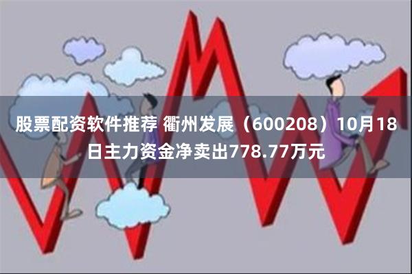 股票配资软件推荐 衢州发展（600208）10月18日主力资金净卖出778.77万元