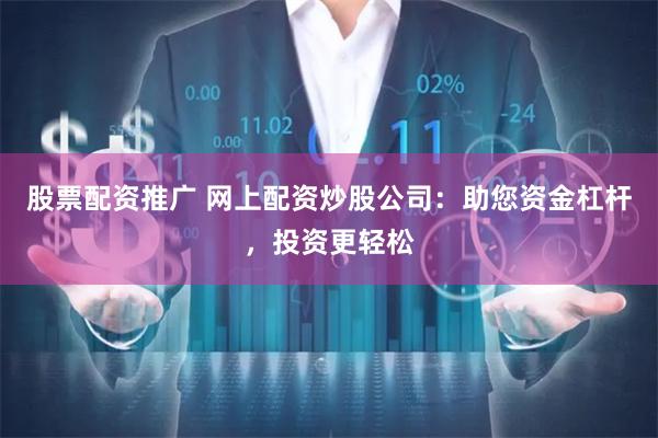 股票配资推广 网上配资炒股公司：助您资金杠杆，投资更轻松