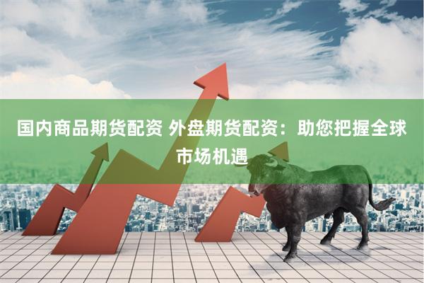 国内商品期货配资 外盘期货配资：助您把握全球市场机遇