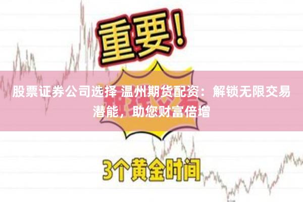 股票证券公司选择 温州期货配资：解锁无限交易潜能，助您财富倍增