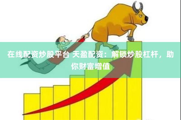 在线配资炒股平台 天盈配资：解锁炒股杠杆，助你财富增值