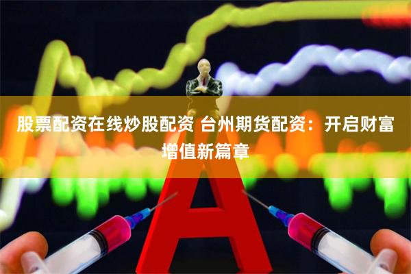 股票配资在线炒股配资 台州期货配资：开启财富增值新篇章
