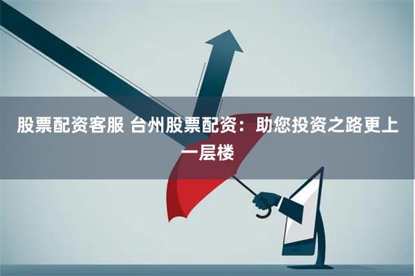 股票配资客服 台州股票配资：助您投资之路更上一层楼