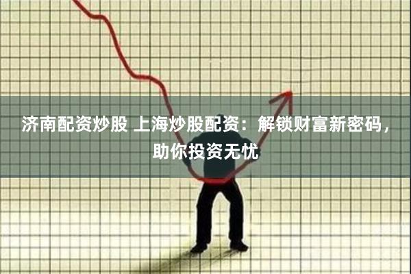 济南配资炒股 上海炒股配资：解锁财富新密码，助你投资无忧