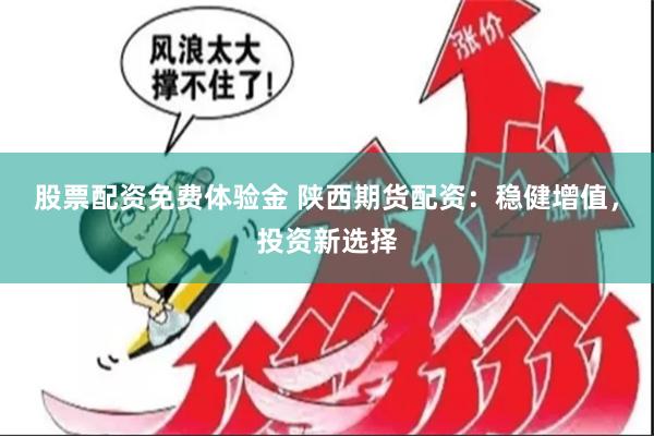 股票配资免费体验金 陕西期货配资：稳健增值，投资新选择