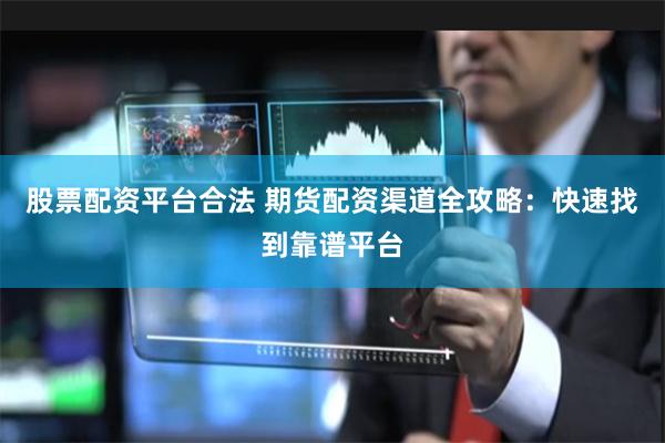 股票配资平台合法 期货配资渠道全攻略：快速找到靠谱平台