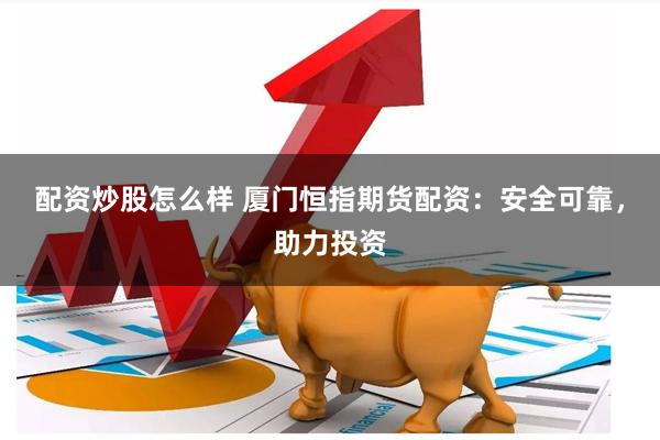 配资炒股怎么样 厦门恒指期货配资：安全可靠，助力投资