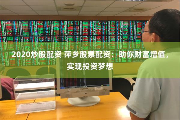 2020炒股配资 萍乡股票配资：助你财富增值，实现投资梦想