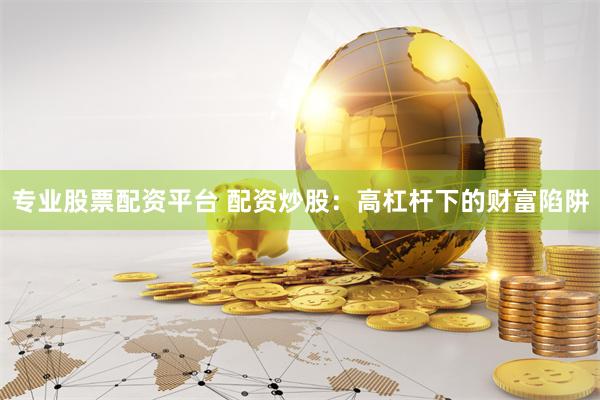 专业股票配资平台 配资炒股：高杠杆下的财富陷阱