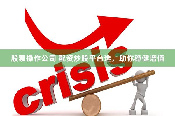 股票操作公司 配资炒股平台选，助你稳健增值