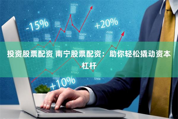 投资股票配资 南宁股票配资：助你轻松撬动资本杠杆