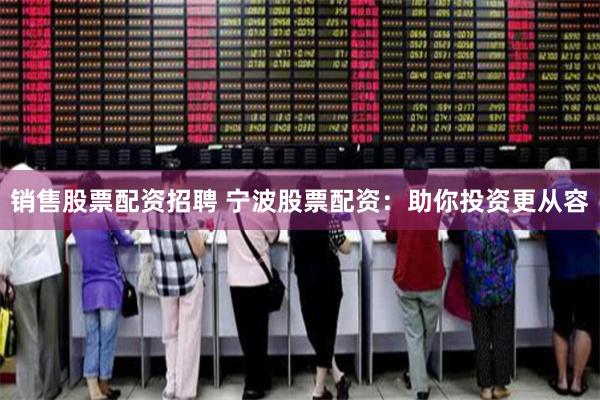 销售股票配资招聘 宁波股票配资：助你投资更从容