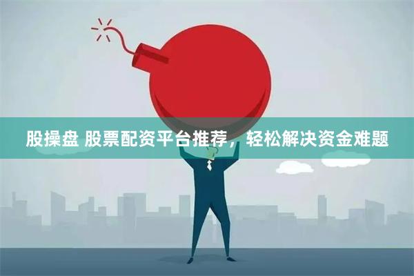 股操盘 股票配资平台推荐，轻松解决资金难题
