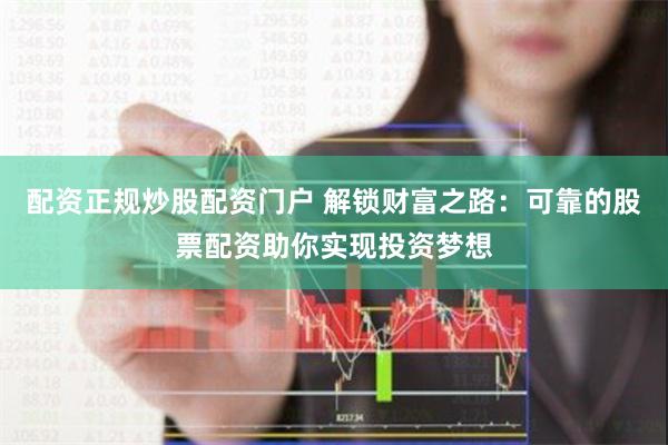 配资正规炒股配资门户 解锁财富之路：可靠的股票配资助你实现投资梦想