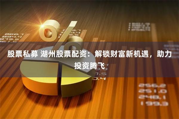 股票私募 湖州股票配资：解锁财富新机遇，助力投资腾飞