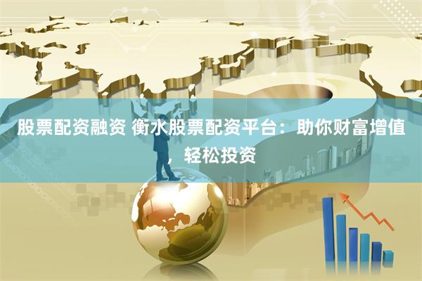 股票配资融资 衡水股票配资平台：助你财富增值，轻松投资